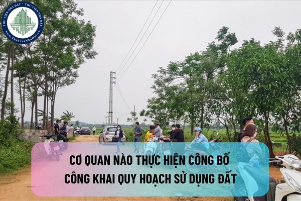 Cơ quan nào thực hiện công bố công khai quy hoạch sử dụng đất đến người dân? Tài liệu công bố công khai quy hoạch sử dụng đất gồm những gì?