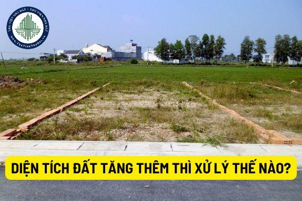 Diện tích đất tăng thêm thêm nhiều so với diện tích đất trên sổ đỏ thì xử lý như thế nào theo quy định mới nhất?
