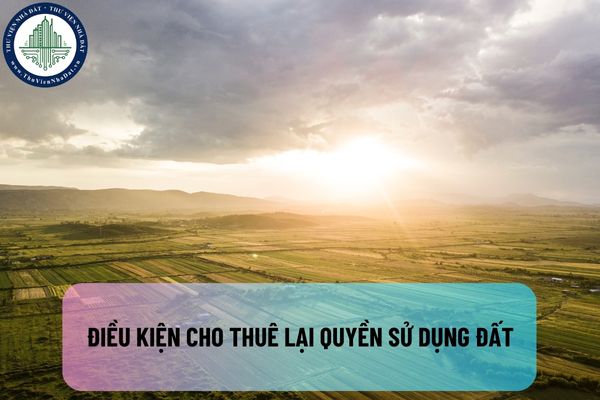 Điều kiện cho thuê lại quyền sử dụng đất là gì? Thuê đất của Nhà nước có được phép cho thuê lại không?