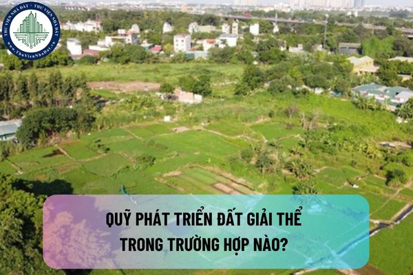 Quỹ phát triển đất giải thể trong trường hợp nào? Quỹ phát triển đất phải bàn giao cho Hội đồng giải thể những tài liệu gì khi quyết định giải thể có hiệu lực?