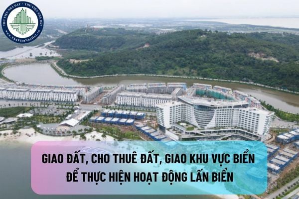 Giao đất, cho thuê đất, giao khu vực biển để thực hiện hoạt động lấn biển được quy định như thế nào?