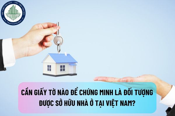 Cần giấy tờ nào để chứng minh là đối tượng được sở hữu nhà ở tại Việt Nam đối với tổ chức trong nước?