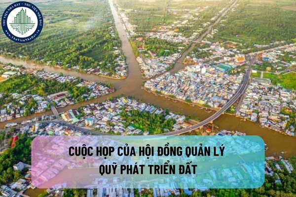 Các cuộc họp của Hội đồng quản lý Quỹ phát triển đất chỉ có hiệu lực khi có ít nhất bao nhiêu số thành viên tham dự?