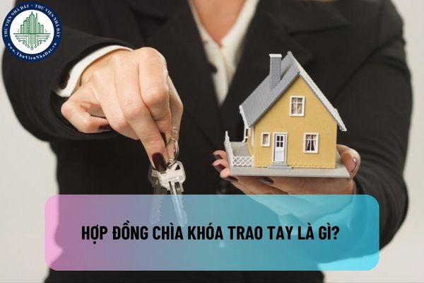 Hợp đồng chìa khóa trao tay là gì? Hợp đồng chìa khóa trao tay có hiệu lực pháp lý khi nào?