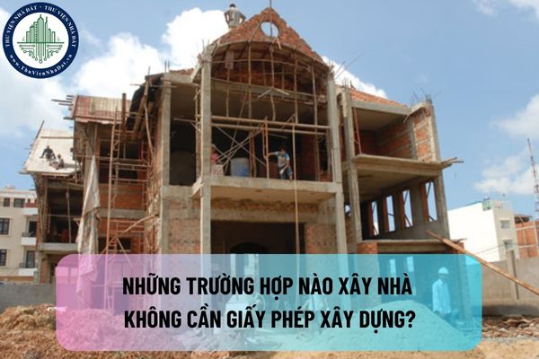 Những trường hợp nào xây nhà không cần giấy phép xây dựng? Xây nhà không có giấy phép xây dựng bị phạt như thế nào?