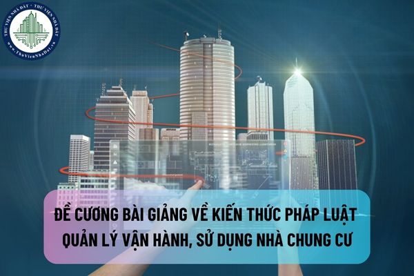 Đề cương bài giảng về kiến thức pháp luật liên quan đến quản lý vận hành, sử dụng nhà chung cư gồm những nội dung gì?