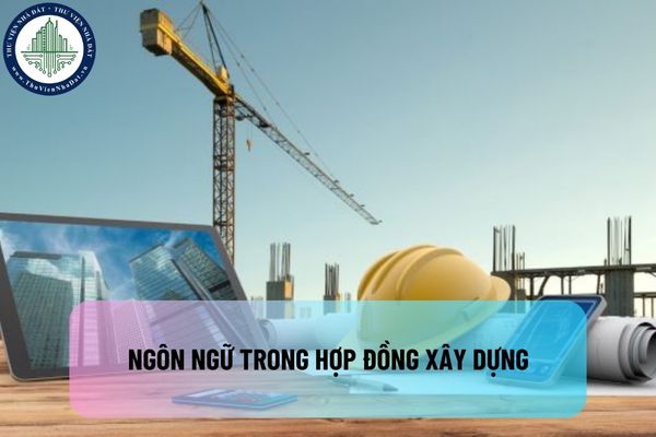 Ngôn ngữ trong hợp đồng xây dựng có phải là tiếng Việt không? Các nội dung phải có trong hợp đồng xây dựng là gì?