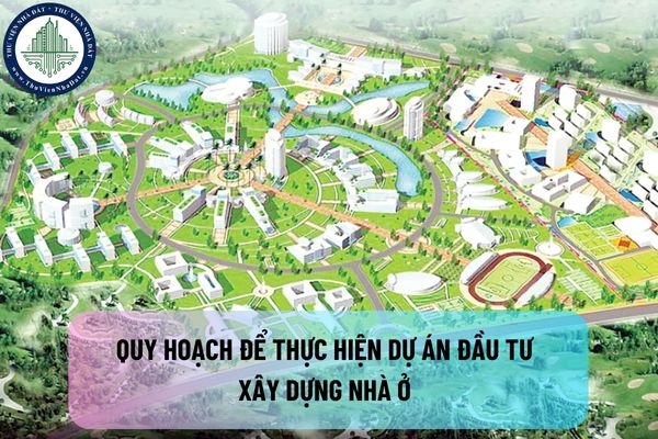 Quy hoạch để thực hiện dự án đầu tư xây dựng nhà ở theo quy định mới nhất phải đáp ứng các yêu cầu gì?