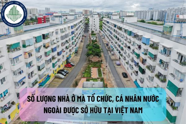 Số lượng nhà ở mà tổ chức, cá nhân nước ngoài được sở hữu tại Việt Nam theo quy định mới nhất là bao nhiêu?