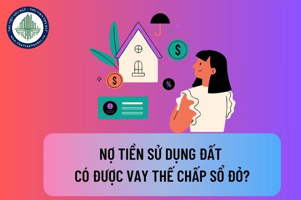 Nợ tiền sử dụng đất có được vay thế chấp sổ đỏ không? Vay thế chấp sổ đỏ theo đúng quy định của pháp luật như thế nào?