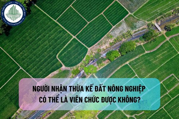 Người nhận thừa kế đất nông nghiệp có thể là viên chức được không?