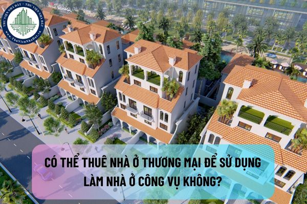 Có thể thuê nhà ở thương mại để sử dụng làm nhà ở công vụ không? Nội dung cần có trong báo cáo đề xuất thuê nhà ở thương mại là gì?