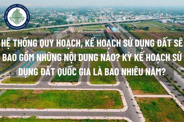 Hệ thống quy hoạch, kế hoạch sử dụng đất sẽ bao gồm những nội dung nào? Kỳ kế hoạch sử dụng đất quốc gia là bao nhiêu năm?