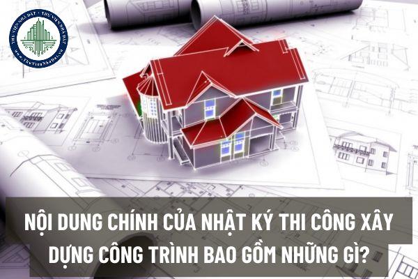 Nội dung chính của nhật ký thi công xây dựng công trình bao gồm những gì?