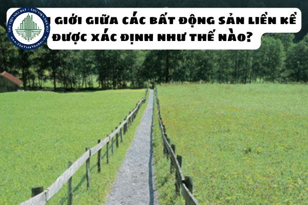 Ranh giới giữa các bất động sản liền kề được xác định như thế nào? Chấm dứt quyền đối với bất động sản liền kề trong trường hợp nào?