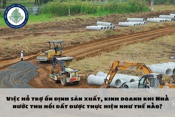 Việc hỗ trợ ổn định sản xuất, kinh doanh khi Nhà nước thu hồi đất được thực hiện như thế nào?