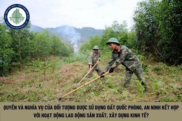 Quyền và nghĩa vụ của đối tượng được sử dụng đất quốc phòng, an ninh kết hợp với hoạt động lao động sản xuất, xây dựng kinh tế? (Hình từ Internet)