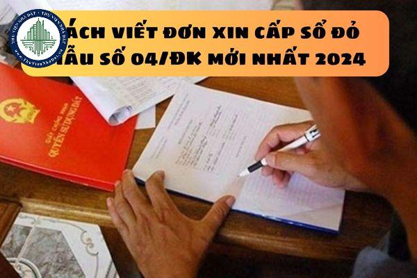 Cách viết đơn xin cấp sổ đỏ Mẫu số 04/ĐK mới nhất 2024 