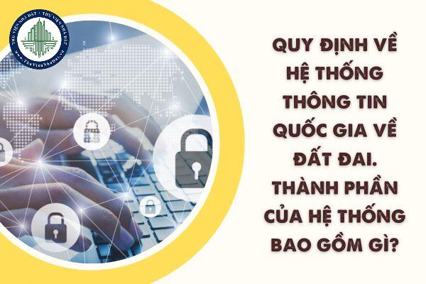 Quy định về hệ thống thông tin quốc gia về đất đai. Thành phần của hệ thống bao gồm gì?