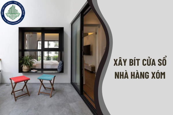 Nhà hàng xóm mở cửa sổ hướng qua nhà mình, có được xây bít cửa sổ đó lại không?