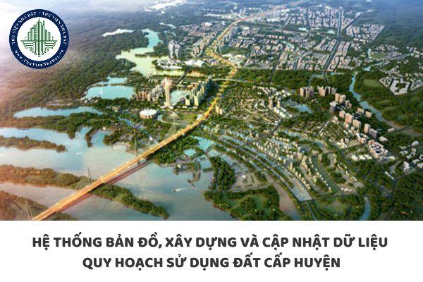 Hệ thống bản đồ, xây dựng và cập nhật dữ liệu quy hoạch sử dụng đất cấp huyện bao gồm những gì?