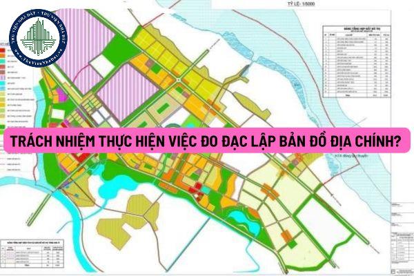 Cơ quan nào có trách nhiệm thực hiện việc đo đạc lập bản đồ địa chính? 