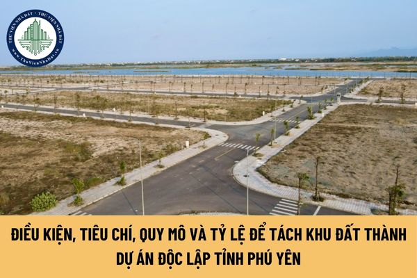 Điều kiện, tiêu chí, quy mô và tỷ lệ để tách khu đất thành dự án độc lập tỉnh Phú Yên