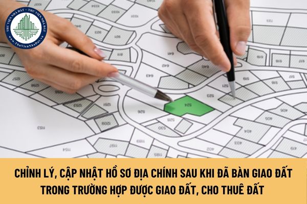 Chỉnh lý, cập nhật hồ sơ địa chính sau khi đã bàn giao đất trên thực địa trong trường hợp được giao đất, cho thuê đất theo trình tự nào?