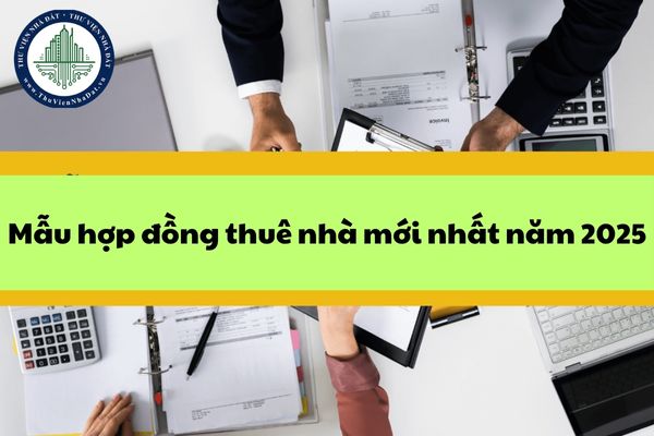 Mẫu hợp đồng thuê nhà mới nhất năm 2025 và những lưu ý khi điền mẫu hợp đồng thuê nhà