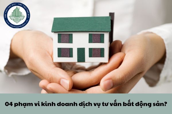 04 phạm vi kinh doanh dịch vụ tư vấn bất động sản? Điều kiện của tổ chức, cá nhân kinh doanh dịch vụ tư vấn bất động sản?