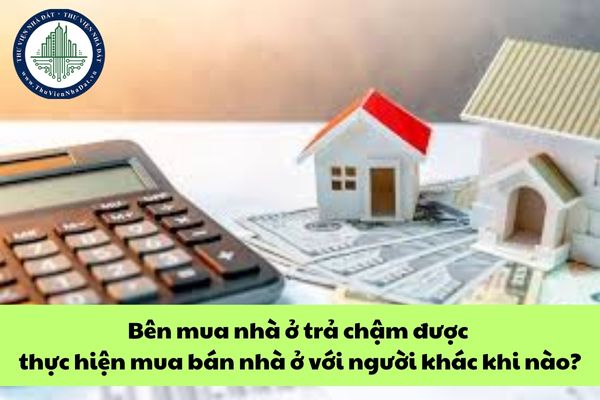 Bên mua nhà ở trả chậm được thực hiện mua bán nhà ở với người khác khi nào?