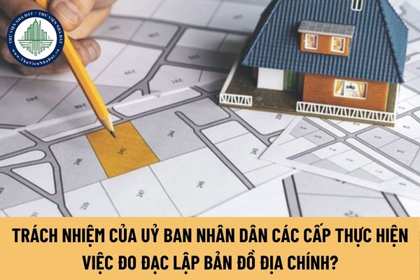 Uỷ ban nhân dân các cấp có trách nhiệm gì khi thực hiện việc đo đạc lập bản đồ địa chính?