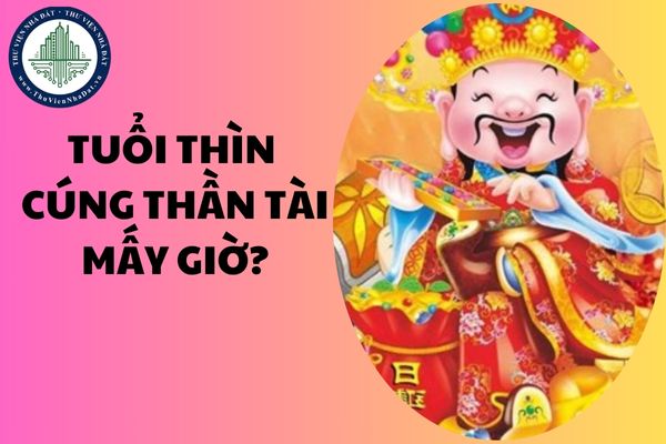 Tuổi Thìn cúng Thần tài mấy giờ? Giờ hoàng đạo cúng Thần Tài Mùng 10 2025 tuổi Thìn?