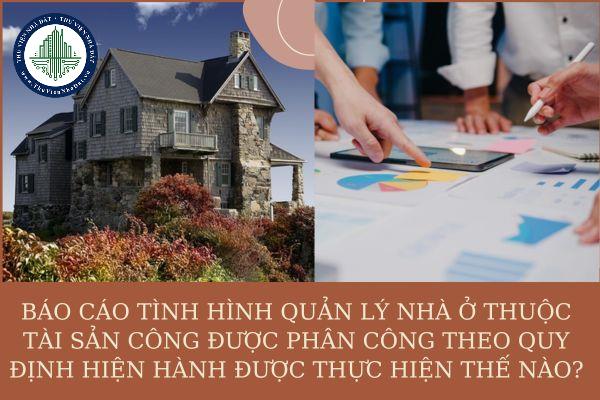 Báo cáo tình hình quản lý nhà ở thuộc tài sản công được phân công thực hiện như thế nào? Nội dung và chế độ báo cáo ra sao?
