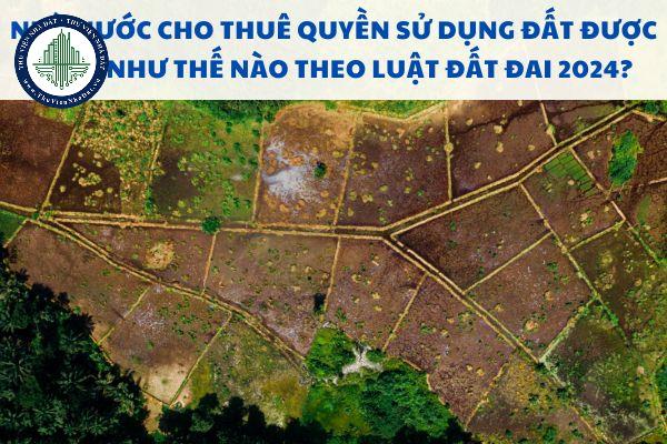 Nhà nước cho thuê quyền sử dụng đất được hiểu như thế nào theo Luật Đất đai 2024?