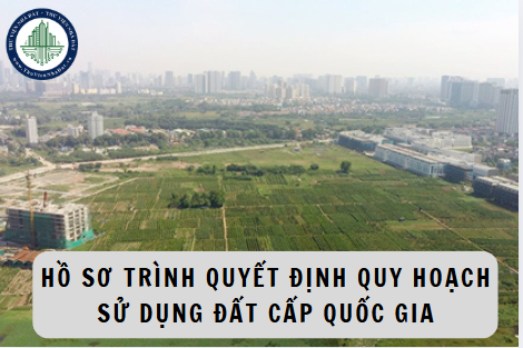 Hồ sơ trình phê duyệt hoặc quyết định quy hoạch sử dụng đất cấp quốc gia gồm những gì?