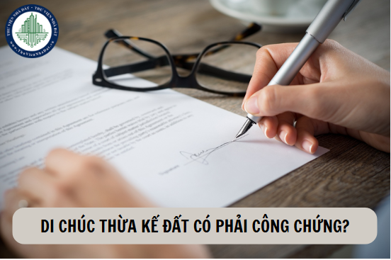 i chúc thừa kế đất có bắt buộc công chứng không?