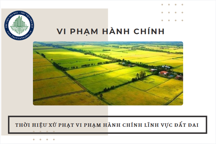 Thời hiệu xử phạt vi phạm hành chính trong lĩnh vực đất đai theo quy định mới nhất