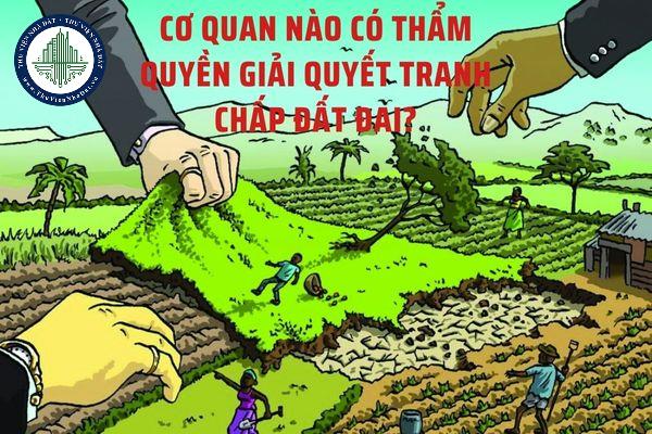 Cơ quan nào có thẩm quyền giải quyết tranh chấp đất đai?