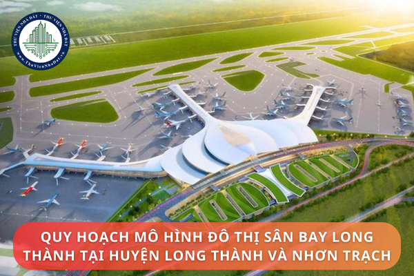 Long Thành và Nhơn Trạch được quy hoạch theo mô hình đô thị sân bay Long Thành