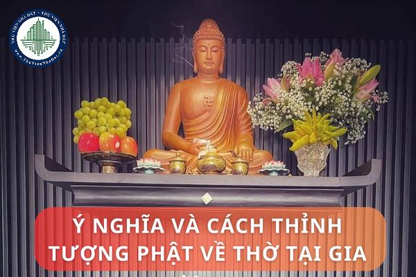 Ý nghĩa và cách thỉnh tượng Phật về thờ tại gia