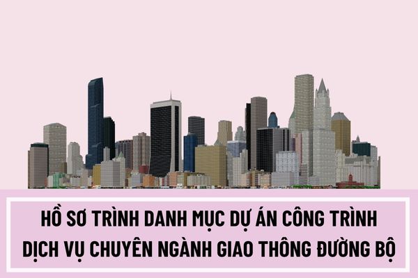 Hồ sơ trình danh mục dự án công trình dịch vụ chuyên ngành giao thông đường bộ bao gồm những gì?