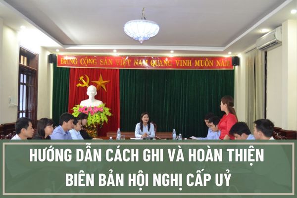 Bố cục và cách ghi biên bản hội nghị cấp uỷ, tổ chức đảng quy định như thế nào?