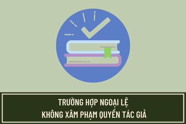 Những trường hợp nào được xem là ngoại lệ không xâm phạm quyền tác giả theo quy định hiện nay?