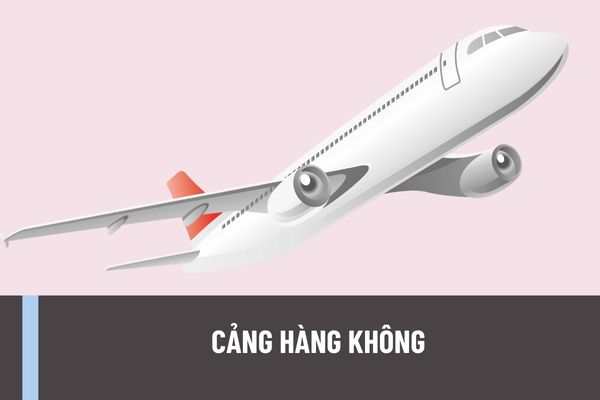 Cảng hàng không là gì? ở Việt Nam có những cảng hàng không nào? Giới hạn khu vực lân cận cảng hàng không, sân bay là bao nhiêu?