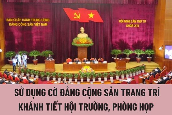 Cách thức sử dụng cờ Đảng Cộng sản trang trí khánh tiết hội trường, phòng họp, phòng tiếp khách của cơ quan, đơn vị như thế nào?