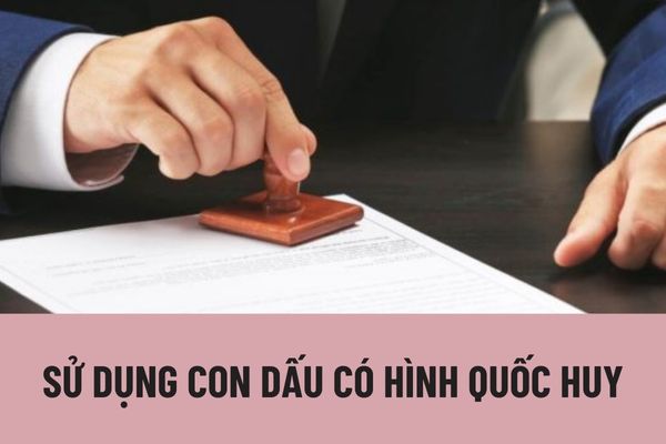 Cơ quan, tổ chức, chức danh nhà nước nào được sử dụng con dấu có hình Quốc huy? Điều kiện sử dụng con dấu là gì?