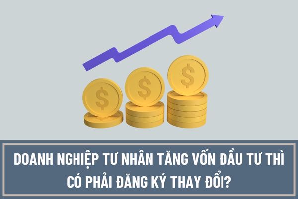 Chủ doanh nghiệp tư nhân tăng vốn đầu tư thì có phải đăng ký thay đổi với Cơ quan đăng ký kinh doanh trước không?