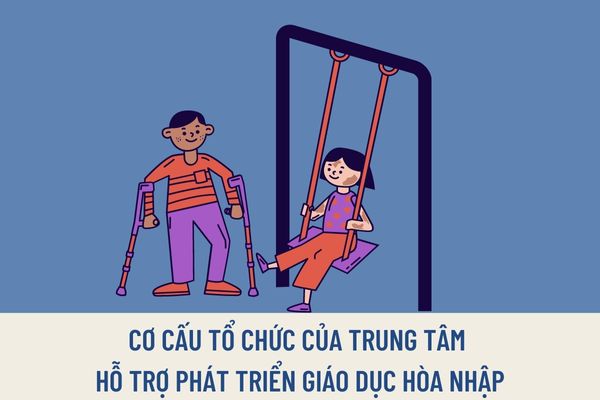 Cơ cấu tổ chức của Trung tâm hỗ trợ phát triển giáo dục hòa nhập được quy định như thế nào?