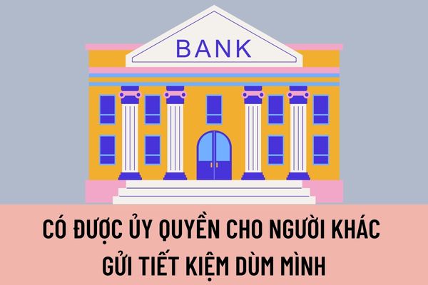 Có được ủy quyền cho người khác gửi tiết kiệm dùm mình tại các tổ chức tín dụng không? Thẻ tiết kiệm tại các tổ chức tín dụng phải có các nội dung nào?